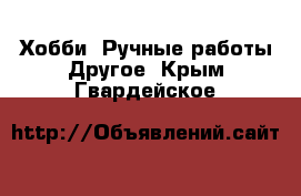 Хобби. Ручные работы Другое. Крым,Гвардейское